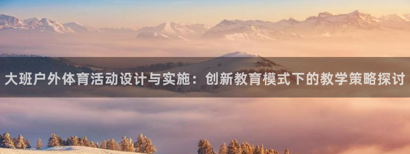 好博体育老板是谁：大班户外体育活动设计与实施：创新教育模式下的教学策略探讨